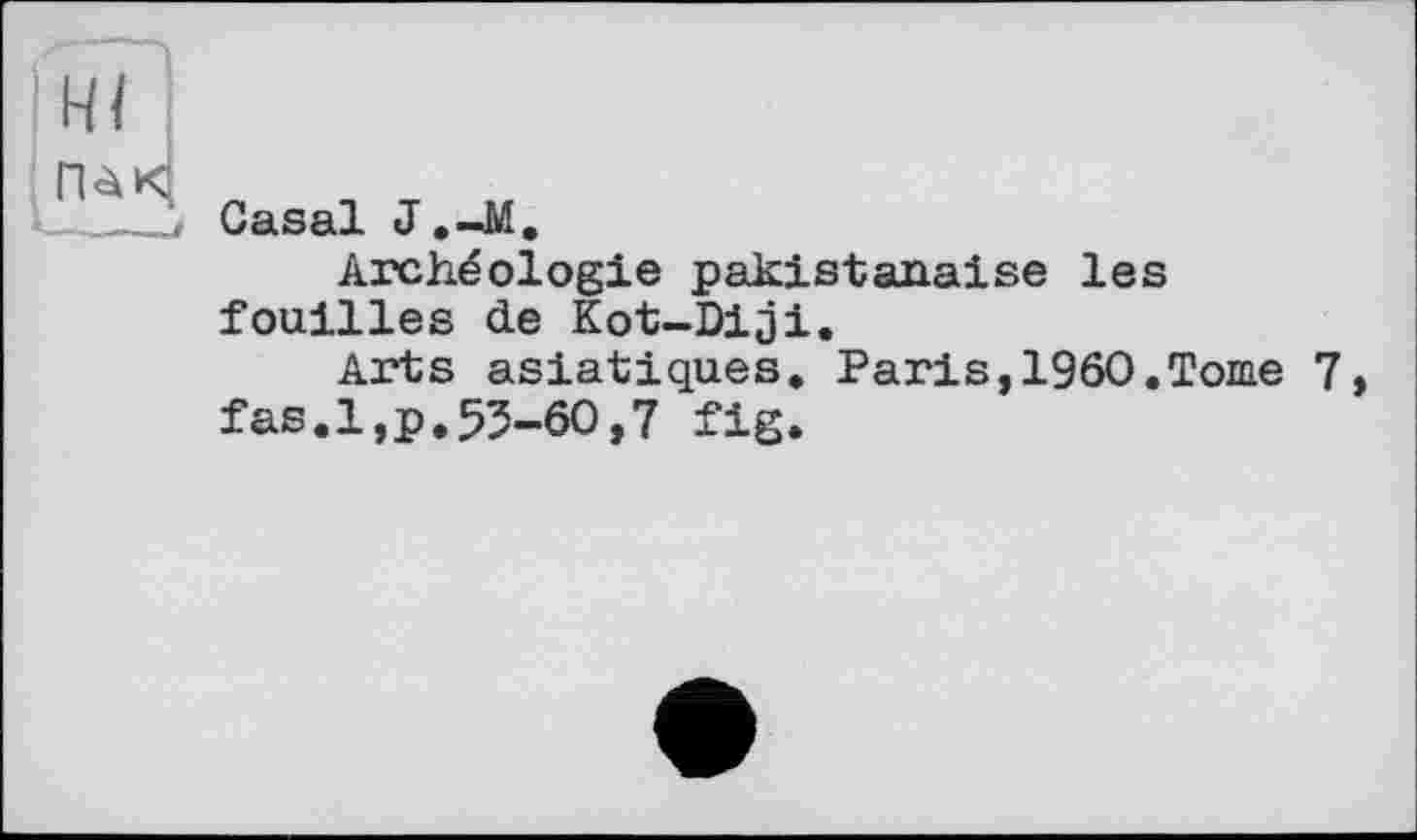 ﻿HI
ГНК
Casai J.-M.
Archéologie pakistanaise les fouilles de Kot-Diji.
Arts asiatiques. Paris,I960.Tome 7, fas.l,p.53-60,7 fig.